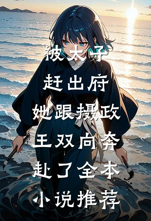 被太子赶出府，她跟摄政王双向奔赴了全本小说推荐