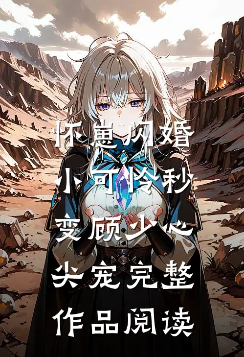 怀崽闪婚，小可怜秒变顾少心尖宠完整作品阅读