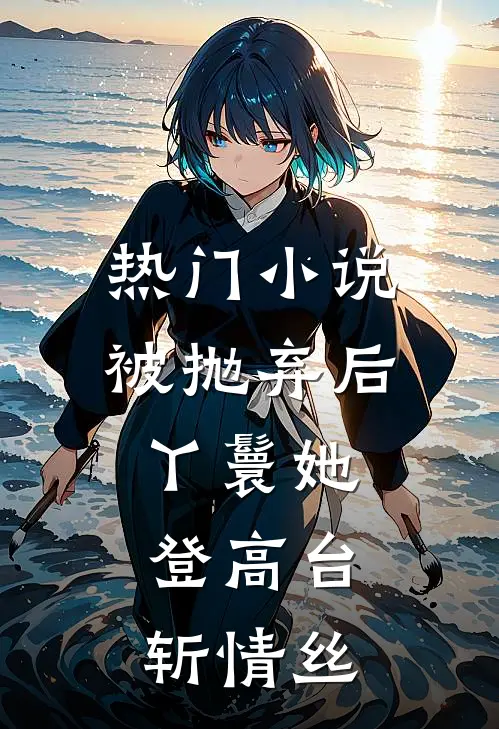 热门小说被抛弃后，丫鬟她登高台，斩情丝
