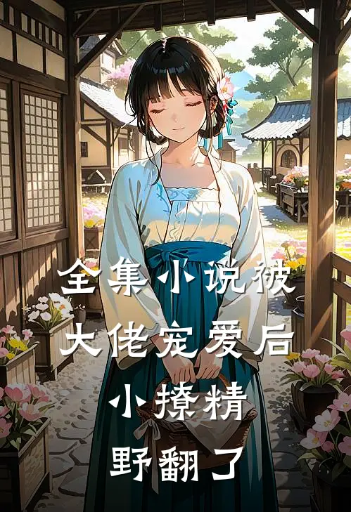 全集小说被大佬宠爱后，小撩精野翻了
