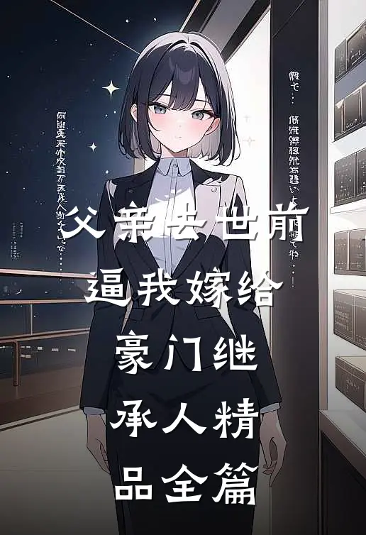父亲去世前，逼我嫁给豪门继承人精品全篇