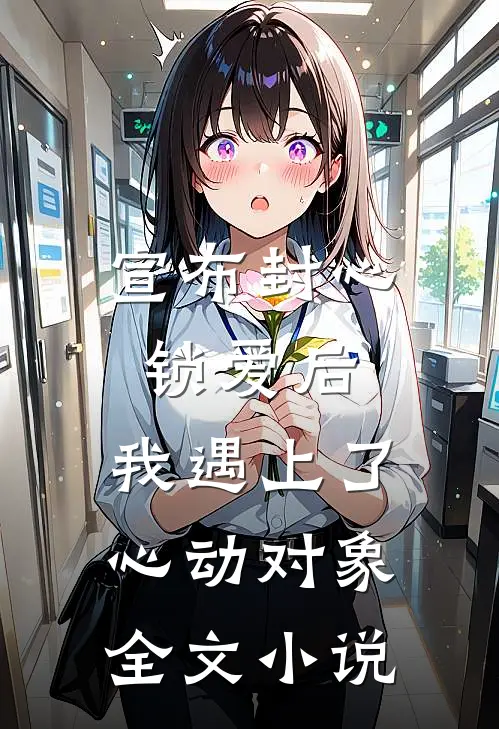 宣布封心锁爱后，我遇上了心动对象全文小说