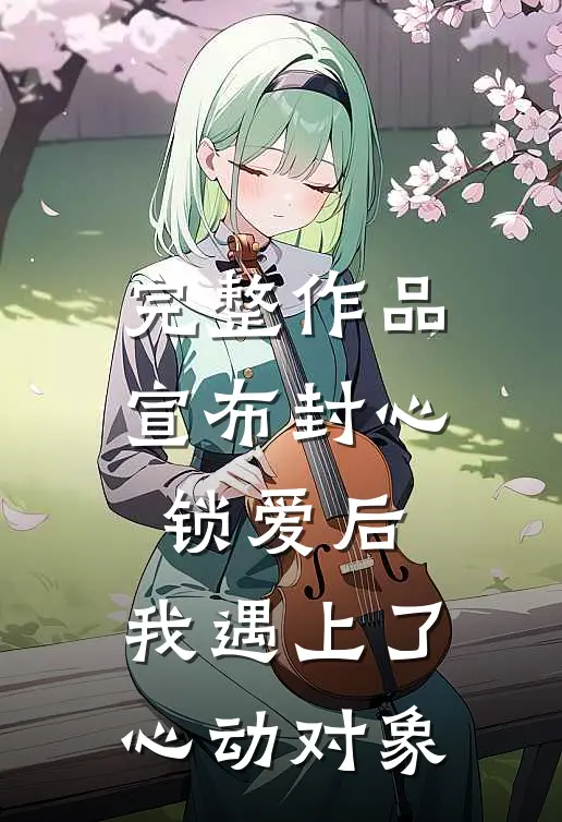 完整作品宣布封心锁爱后，我遇上了心动对象