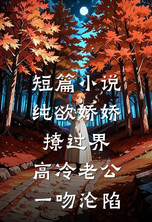 短篇小说纯欲娇娇撩过界，高冷老公一吻沦陷