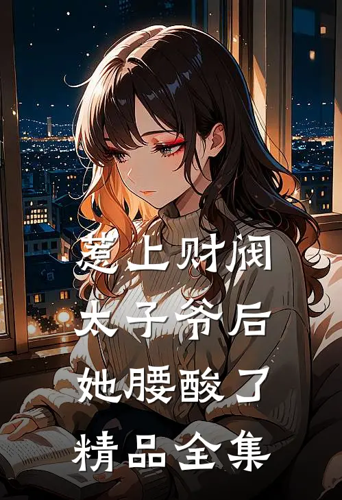 惹上财阀太子爷后，她腰酸了精品全集