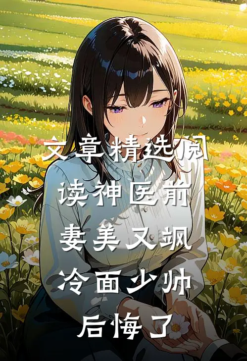 文章精选阅读神医前妻美又飒，冷面少帅后悔了
