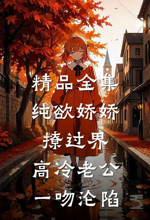 精品全集纯欲娇娇撩过界，高冷老公一吻沦陷
