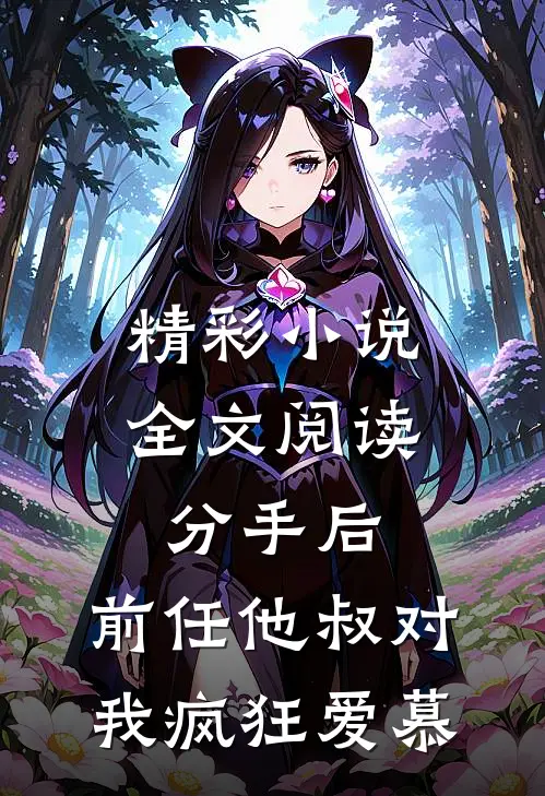 精彩小说全文阅读分手后,前任他叔对我疯狂爱慕