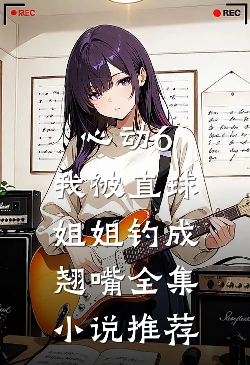 心动6：我被直球姐姐钓成翘嘴全集小说推荐