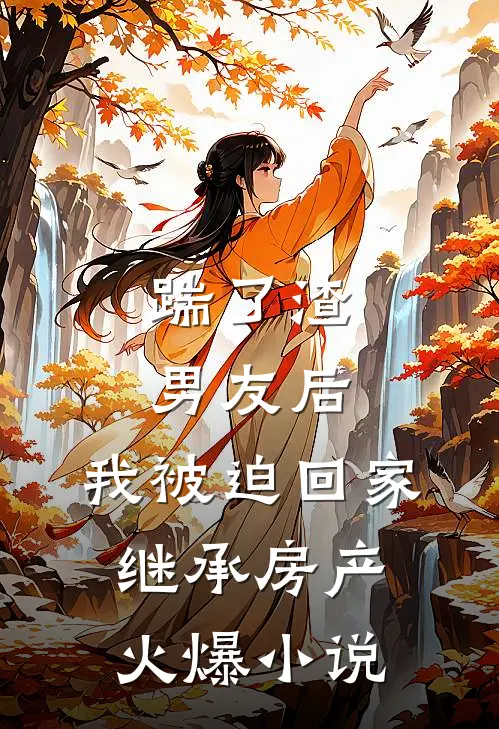踹了渣男友后，我被迫回家继承房产火爆小说