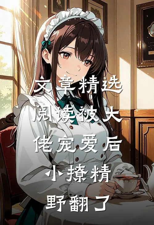 文章精选阅读被大佬宠爱后，小撩精野翻了