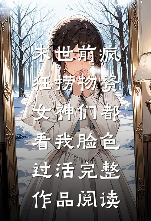 末世前疯狂捞物资，女神们都看我脸色过活完整作品阅读
