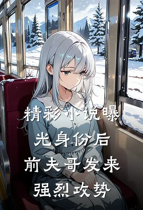 精彩小说曝光身份后，前夫哥发来强烈攻势