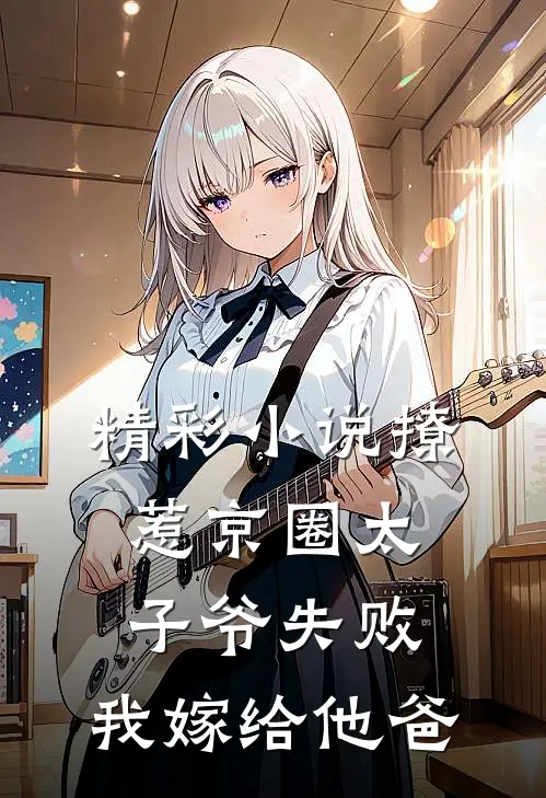 精彩小说撩惹京圈太子爷失败，我嫁给他爸