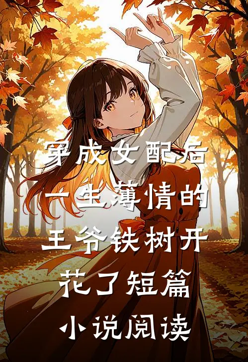 穿成女配后，一生薄情的王爷铁树开花了短篇小说阅读