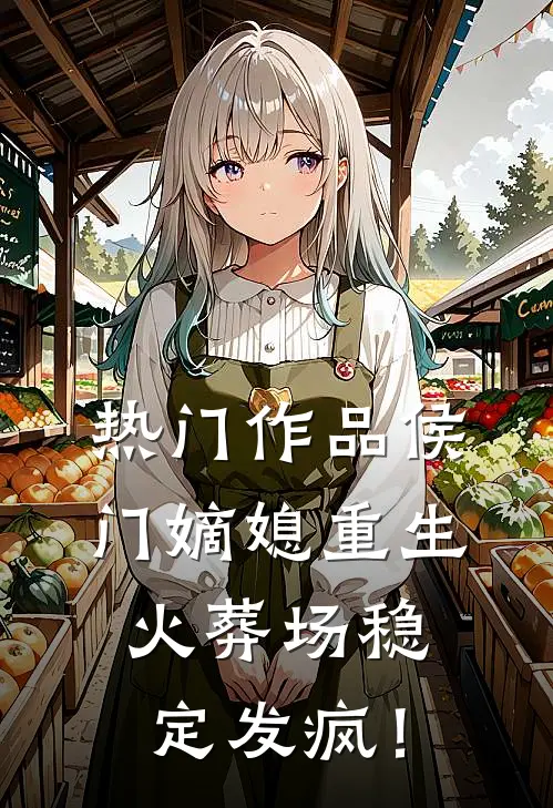 热门作品侯门嫡媳重生，火葬场稳定发疯！