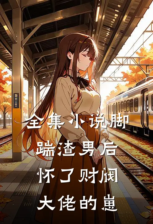 全集小说脚踹渣男后，怀了财阀大佬的崽