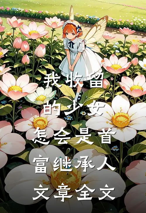 我收留的少女，怎会是首富继承人文章全文