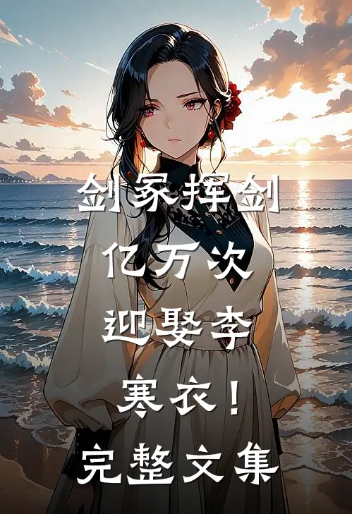 剑冢挥剑亿万次，迎娶李寒衣！完整文集