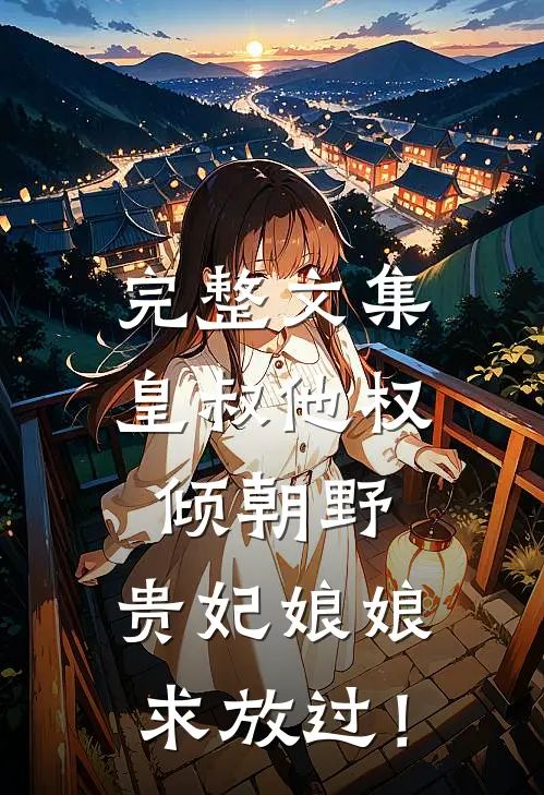 完整文集皇叔他权倾朝野，贵妃娘娘求放过！