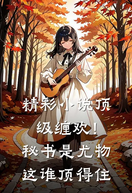 精彩小说顶级缠欢！秘书是尤物，这谁顶得住