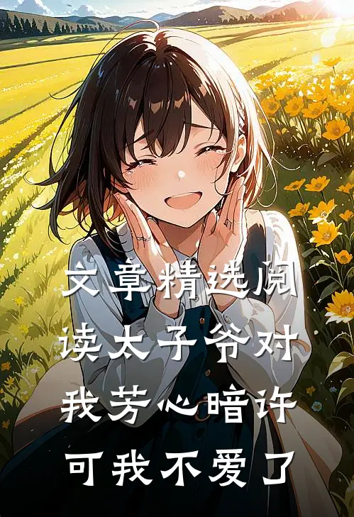 文章精选阅读太子爷对我芳心暗许，可我不爱了