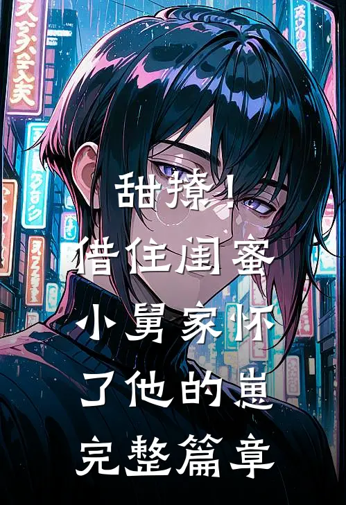 甜撩！借住闺蜜小舅家怀了他的崽完整篇章
