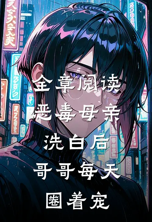 全章阅读恶毒母亲洗白后，哥哥每天圈着宠