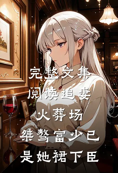 完整文集阅读追妻火葬场：桀骜富少已是她裙下臣