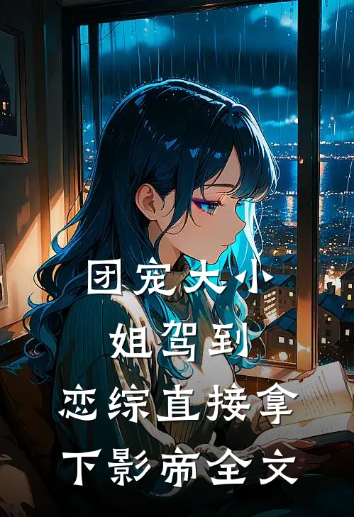团宠大小姐驾到，恋综直接拿下影帝全文