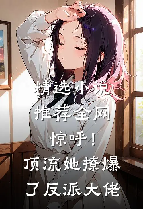 精选小说推荐全网惊呼！顶流她撩爆了反派大佬