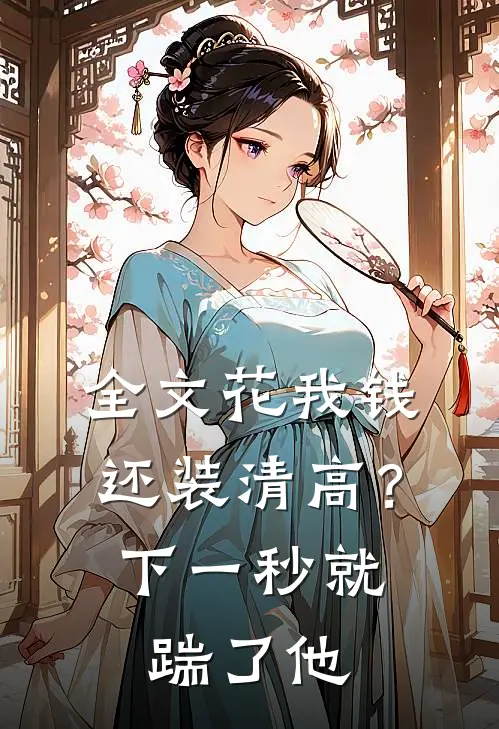 全文花我钱还装清高？下一秒就踹了他