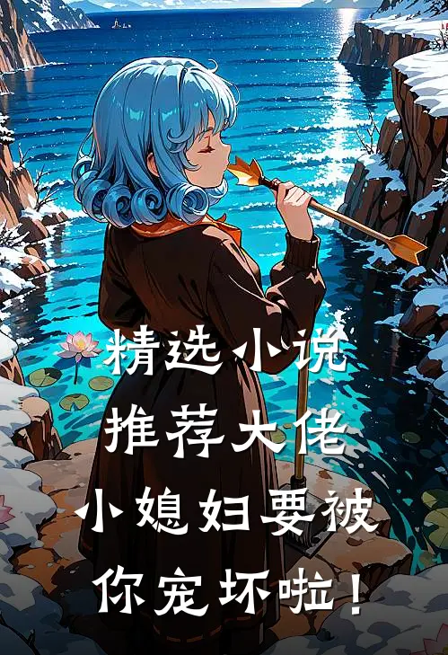 精选小说推荐大佬，小媳妇要被你宠坏啦！
