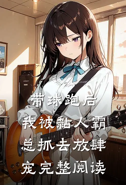 带球跑后，我被黏人霸总抓去放肆宠完整阅读