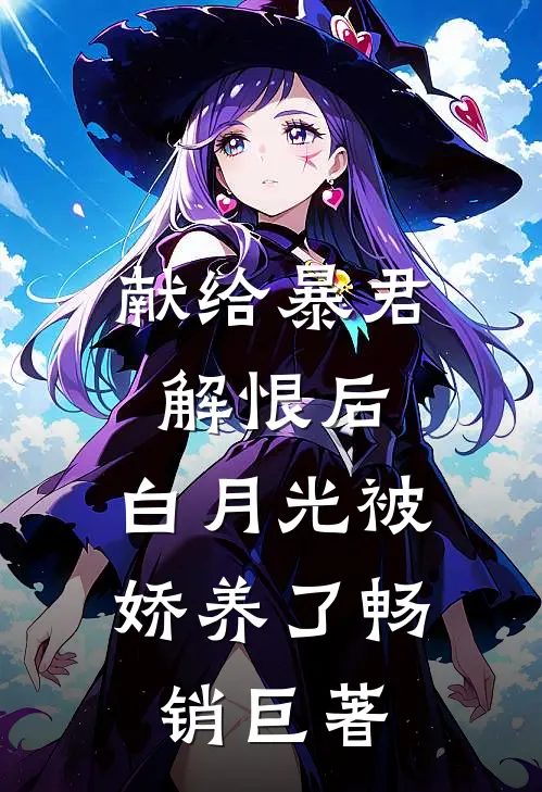 献给暴君解恨后：白月光被娇养了畅销巨著