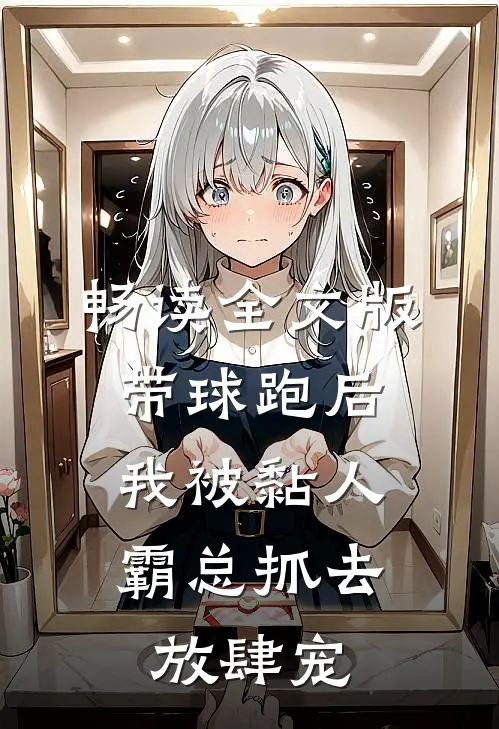 畅读全文版带球跑后，我被黏人霸总抓去放肆宠