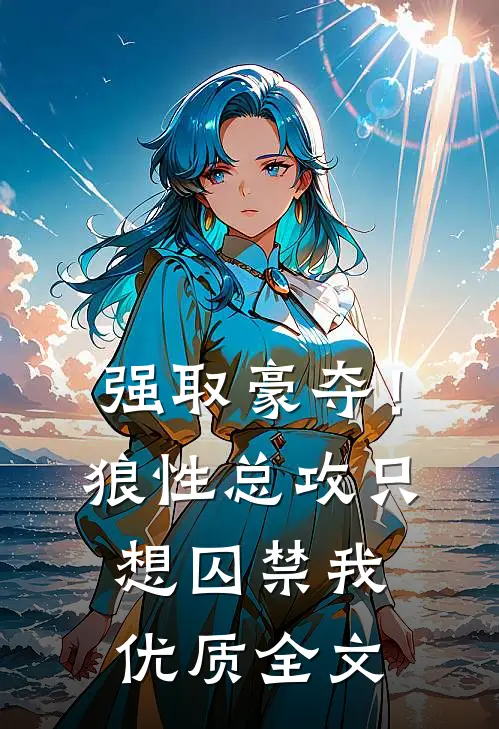 强取豪夺！狼性总攻只想囚禁我优质全文