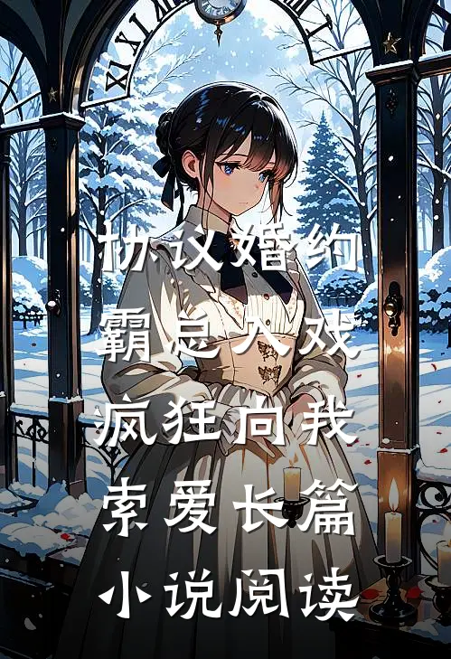 协议婚约：霸总入戏疯狂向我索爱长篇小说阅读