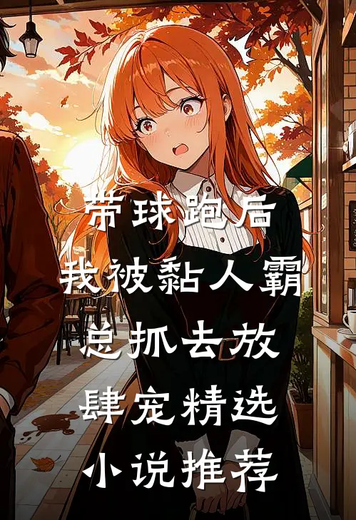 带球跑后，我被黏人霸总抓去放肆宠精选小说推荐