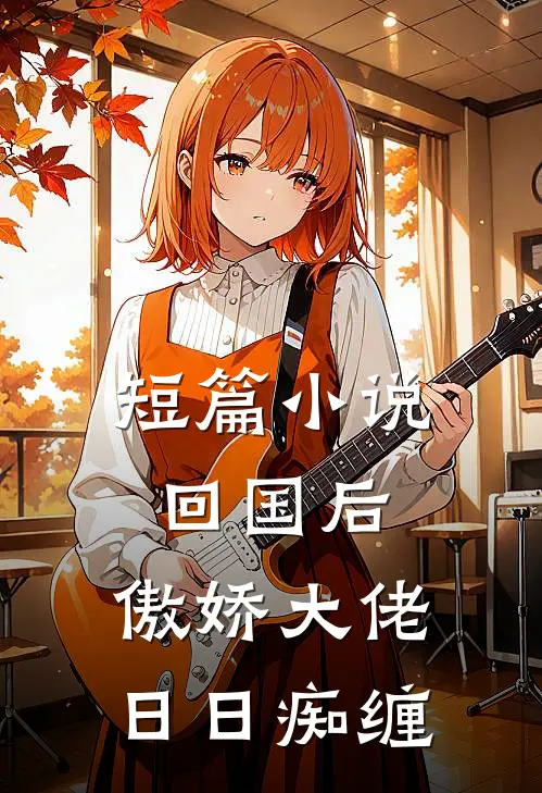 短篇小说回国后，傲娇大佬日日痴缠