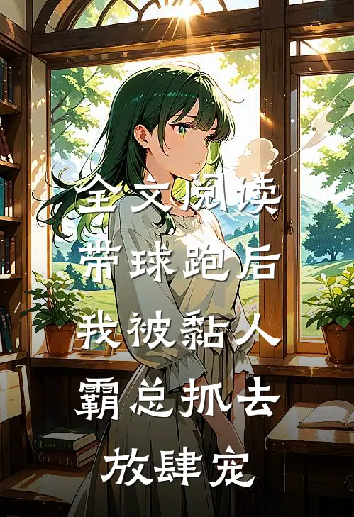 全文阅读带球跑后，我被黏人霸总抓去放肆宠