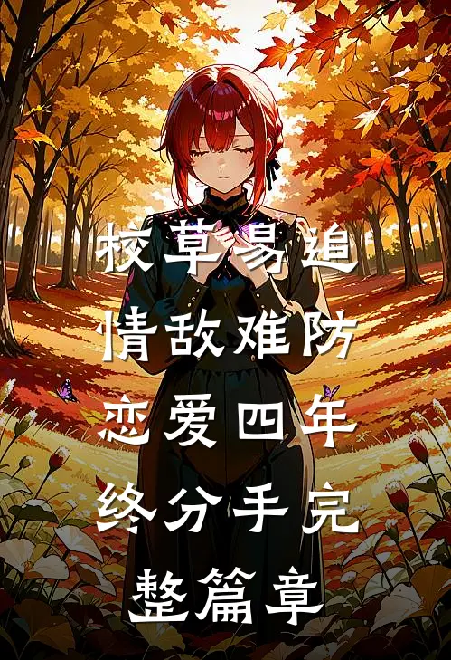 校草易追情敌难防，恋爱四年终分手完整篇章