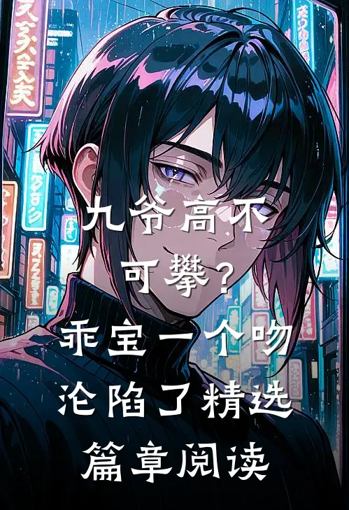 九爷高不可攀？乖宝一个吻沦陷了精选篇章阅读