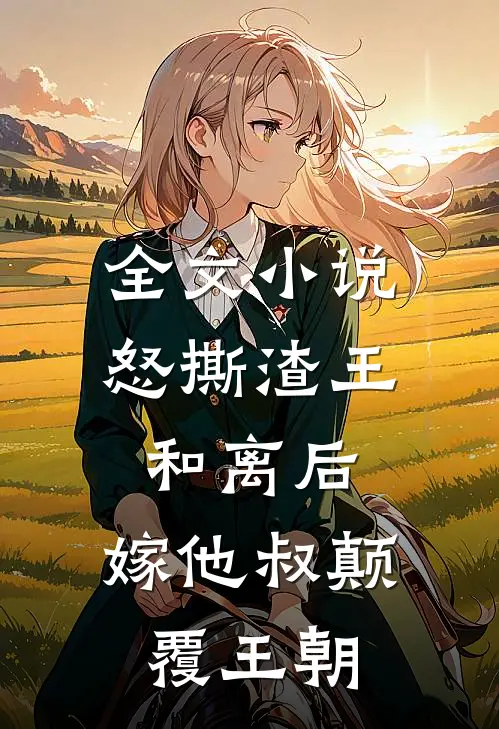 全文小说怒撕渣王和离后，嫁他叔颠覆王朝
