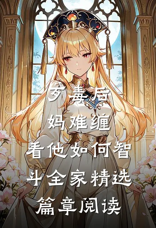 歹毒后妈难缠，看他如何智斗全家精选篇章阅读