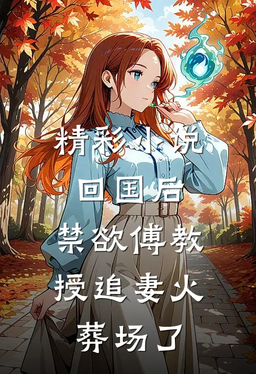 精彩小说回国后，禁欲傅教授追妻火葬场了