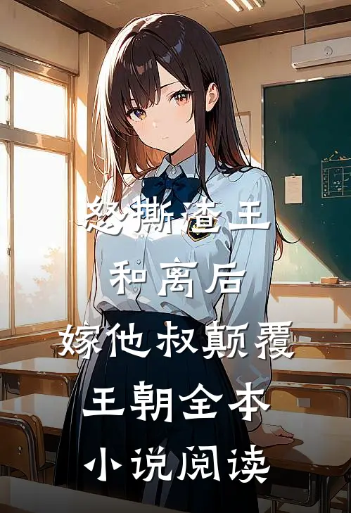 怒撕渣王和离后，嫁他叔颠覆王朝全本小说阅读