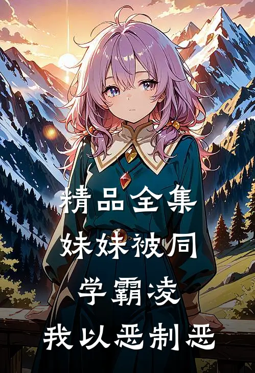 精品全集妹妹被同学霸凌，我以恶制恶
