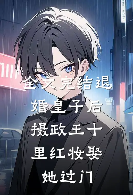 全文完结退婚皇子后，摄政王十里红妆娶她过门