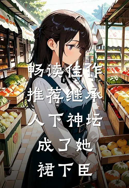 畅读佳作推荐继承人下神坛，成了她裙下臣